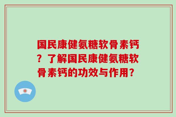 国民康健氨糖软骨素钙?了解国民康健氨糖软骨素钙的功效与作用? 国民康健氨糖软骨素钙?了解国民康健氨糖软骨素钙的功效与作用?
