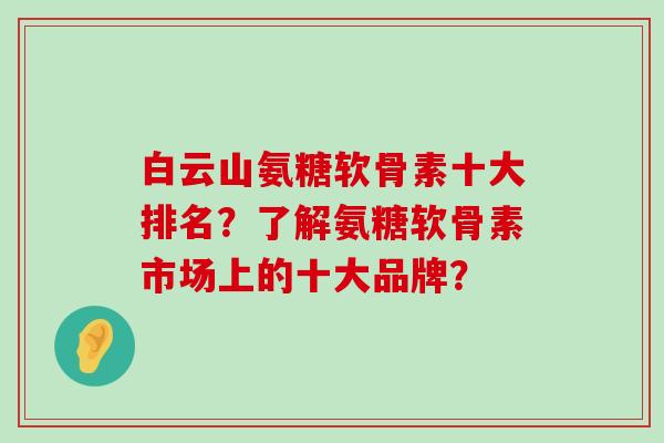 白云山氨糖软骨素十大排名？了解氨糖软骨素市场上的十大品牌？