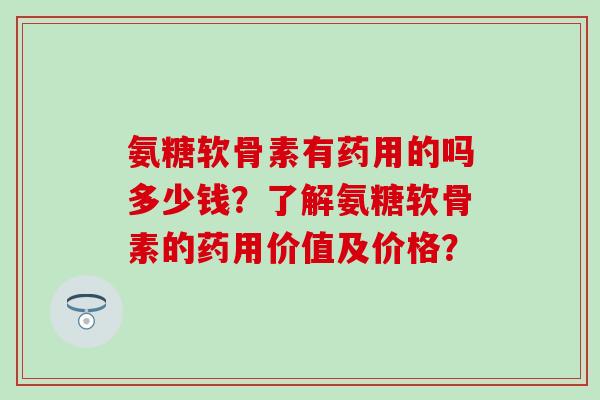 氨糖软骨素有药用的吗多少钱?了解氨糖软骨素的药用价值及价格? 氨糖软骨素有药用的吗多少钱?了解氨糖软骨素的药用价值及价格?