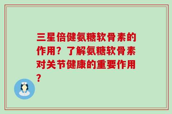 三星倍健氨糖软骨素的作用?了解氨糖软骨素对关节健康的重要作用? 三星倍健氨糖软骨素的作用?了解氨糖软骨素对关节健康的重要作用?