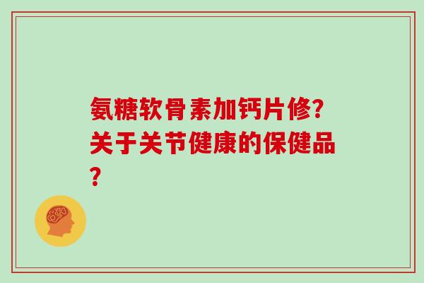 氨糖软骨素加钙片修？关于关节健康的保健品？