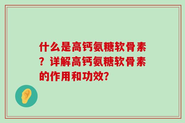 什么是高钙氨糖软骨素?详解高钙氨糖软骨素的作用和功效? 什么是高钙氨糖软骨素?详解高钙氨糖软骨素的作用和功效?