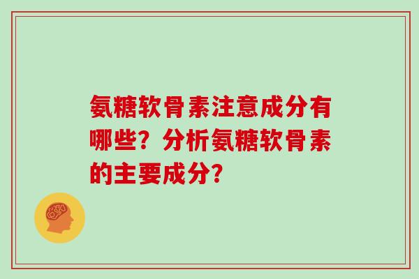 氨糖软骨素注意成分有哪些?分析氨糖软骨素的主要成分? 氨糖软骨素注意成分有哪些?分析氨糖软骨素的主要成分?