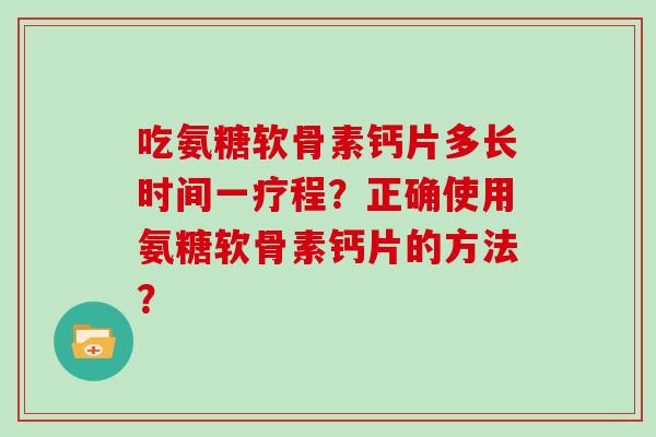 吃氨糖软骨素钙片多长时间一疗程?正确使用氨糖软骨素钙片的方法? 吃氨糖软骨素钙片多长时间一疗程?正确使用氨糖软骨素钙片的方法?