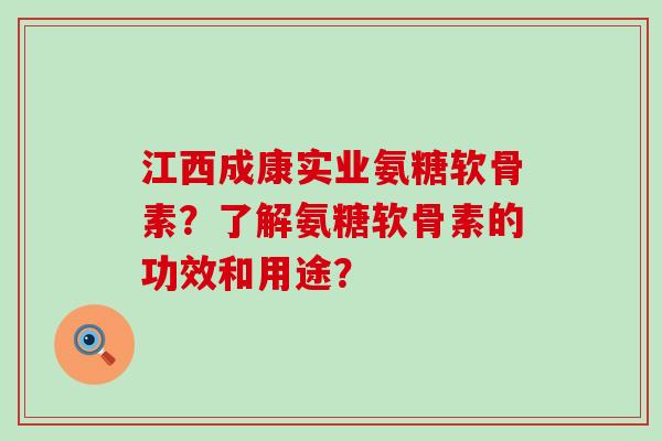 江西成康实业氨糖软骨素?了解氨糖软骨素的功效和用途? 江西成康实业氨糖软骨素?了解氨糖软骨素的功效和用途?