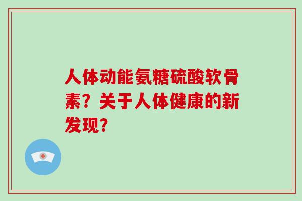 人体动能氨糖硫酸软骨素？关于人体健康的新发现？