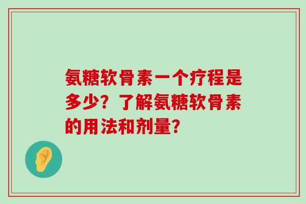 氨糖软骨素一个疗程是多少？了解氨糖软骨素的用法和剂量？