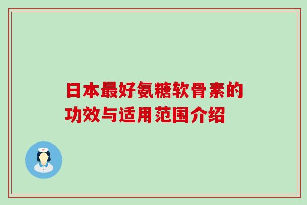 日本好氨糖软骨素的功效与适用范围介绍 日本好氨糖软骨素的功效与适用范围介绍