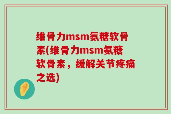 维骨力msm氨糖软骨素(维骨力msm氨糖软骨素,缓解关节之选) 维骨力msm氨糖软骨素(维骨力msm氨糖软骨素,缓解关节之选)