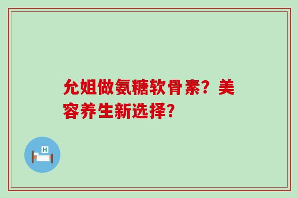 允姐做氨糖软骨素?美容养生新选择? 允姐做氨糖软骨素?美容养生新选择?