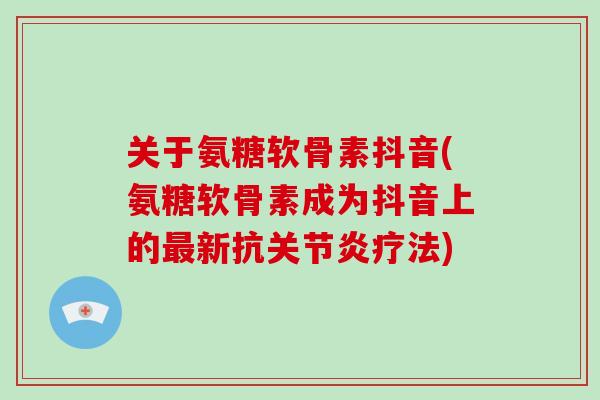 关于氨糖软骨素抖音(氨糖软骨素成为抖音上的新抗疗法) 关于氨糖软骨素抖音(氨糖软骨素成为抖音上的新抗疗法)