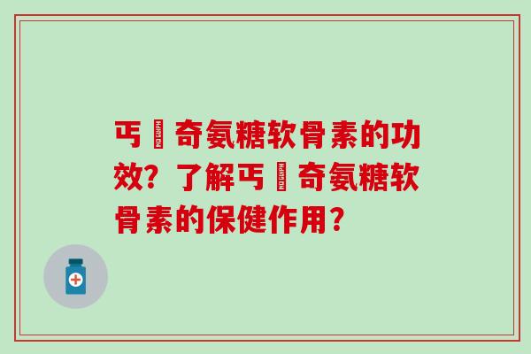 丐亇奇氨糖软骨素的功效?了解丐亇奇氨糖软骨素的保健作用? 丐亇奇氨糖软骨素的功效?了解丐亇奇氨糖软骨素的保健作用?