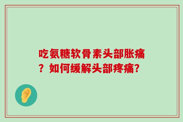 吃氨糖软骨素头部胀痛?如何缓解头部? 吃氨糖软骨素头部胀痛?如何缓解头部?