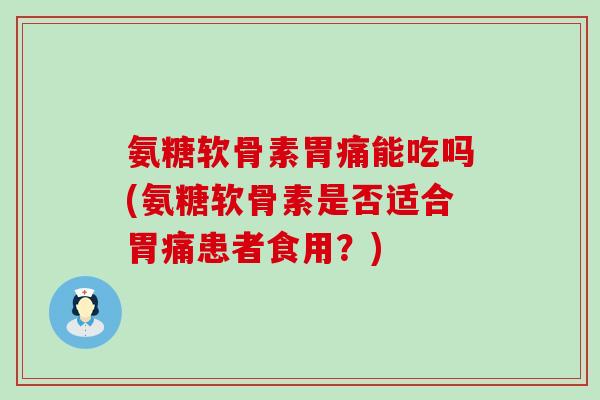 氨糖软骨素胃痛能吃吗(氨糖软骨素是否适合胃痛患者食用?) 氨糖软骨素胃痛能吃吗(氨糖软骨素是否适合胃痛患者食用?)