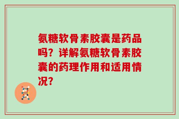 氨糖软骨素胶囊是药品吗?详解氨糖软骨素胶囊的药理作用和适用情况? 氨糖软骨素胶囊是药品吗?详解氨糖软骨素胶囊的药理作用和适用情况?
