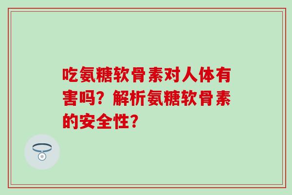 吃氨糖软骨素对人体有害吗?解析氨糖软骨素的安全性? 吃氨糖软骨素对人体有害吗?解析氨糖软骨素的安全性?