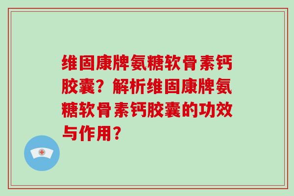 维固康牌氨糖软骨素钙胶囊?解析维固康牌氨糖软骨素钙胶囊的功效与作用? 维固康牌氨糖软骨素钙胶囊?解析维固康牌氨糖软骨素钙胶囊的功效与作用?