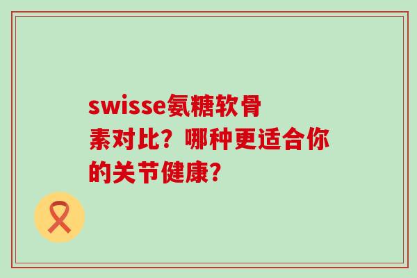 swisse氨糖软骨素对比?哪种更适合你的关节健康? swisse氨糖软骨素对比?哪种更适合你的关节健康?