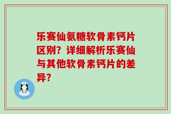 乐赛仙氨糖软骨素钙片区别?详细解析乐赛仙与其他软骨素钙片的差异? 乐赛仙氨糖软骨素钙片区别?详细解析乐赛仙与其他软骨素钙片的差异?