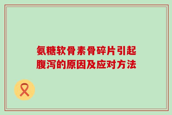 氨糖软骨素骨碎片引起的原因及应对方法 氨糖软骨素骨碎片引起的原因及应对方法