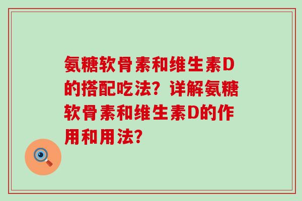 氨糖软骨素和维生素D的搭配吃法?详解氨糖软骨素和维生素D的作用和用法? 氨糖软骨素和维生素D的搭配吃法?详解氨糖软骨素和维生素D的作用和用法?
