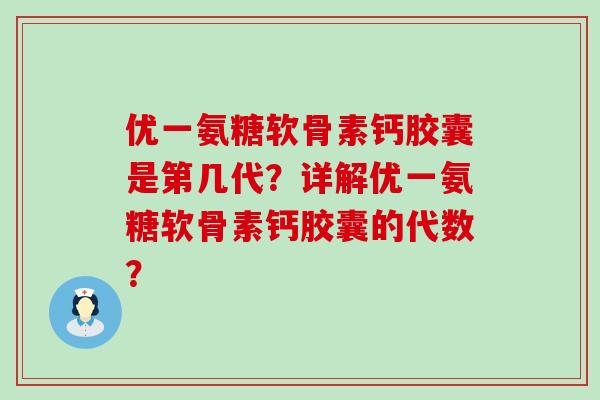 优一氨糖软骨素钙胶囊是第几代?详解优一氨糖软骨素钙胶囊的代数? 优一氨糖软骨素钙胶囊是第几代?详解优一氨糖软骨素钙胶囊的代数?