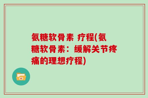 氨糖软骨素 疗程(氨糖软骨素：缓解关节的理想疗程)