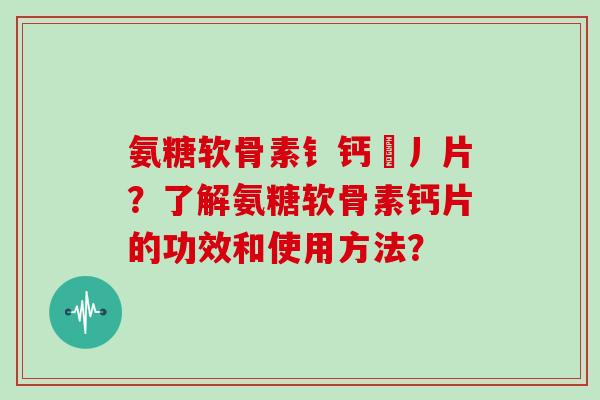 氨糖软骨素钅钙亅丿片?了解氨糖软骨素钙片的功效和使用方法? 氨糖软骨素钅钙亅丿片?了解氨糖软骨素钙片的功效和使用方法?