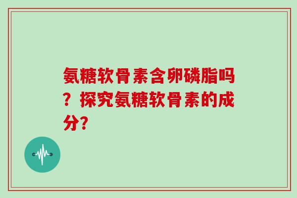 氨糖软骨素含卵磷脂吗?探究氨糖软骨素的成分? 氨糖软骨素含卵磷脂吗?探究氨糖软骨素的成分?