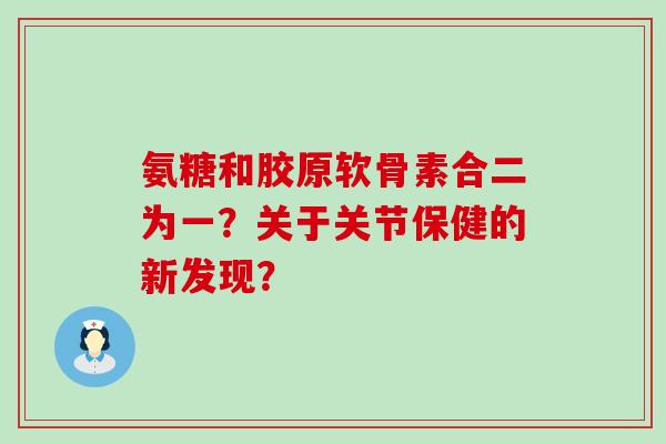 氨糖和胶原软骨素合二为一？关于关节保健的新发现？