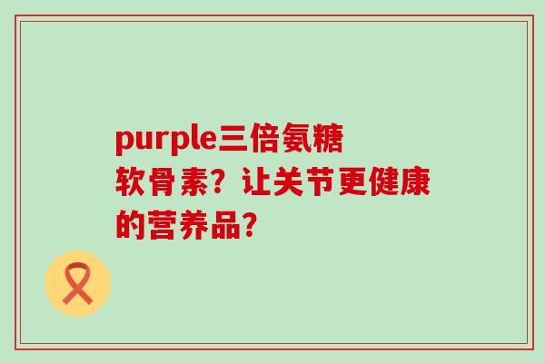 purple三倍氨糖软骨素？让关节更健康的营养品？
