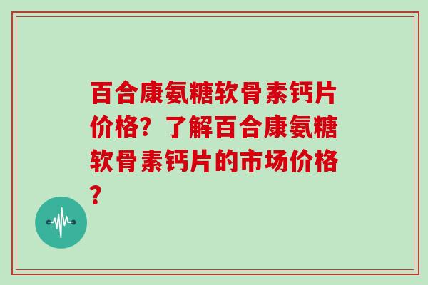 百合康氨糖软骨素钙片价格?了解百合康氨糖软骨素钙片的市场价格? 百合康氨糖软骨素钙片价格?了解百合康氨糖软骨素钙片的市场价格?