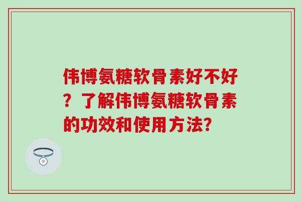 伟博氨糖软骨素好不好?了解伟博氨糖软骨素的功效和使用方法? 伟博氨糖软骨素好不好?了解伟博氨糖软骨素的功效和使用方法?