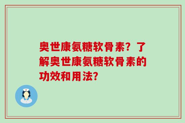 奥世康氨糖软骨素？了解奥世康氨糖软骨素的功效和用法？