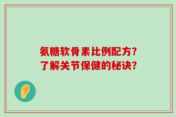 氨糖软骨素比例配方？了解关节保健的秘诀？