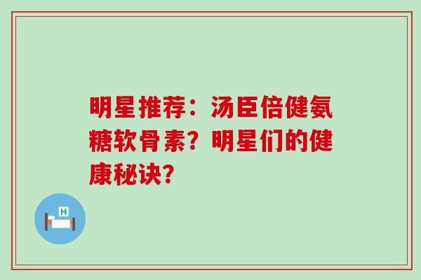 明星推荐：汤臣倍健氨糖软骨素？明星们的健康秘诀？