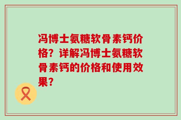 冯博士氨糖软骨素钙价格?详解冯博士氨糖软骨素钙的价格和使用效果? 冯博士氨糖软骨素钙价格?详解冯博士氨糖软骨素钙的价格和使用效果?