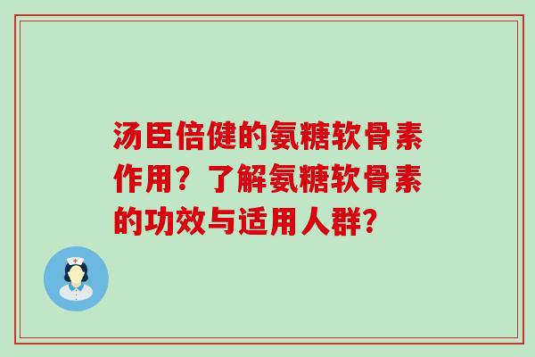 汤臣倍健的氨糖软骨素作用?了解氨糖软骨素的功效与适用人群? 汤臣倍健的氨糖软骨素作用?了解氨糖软骨素的功效与适用人群?