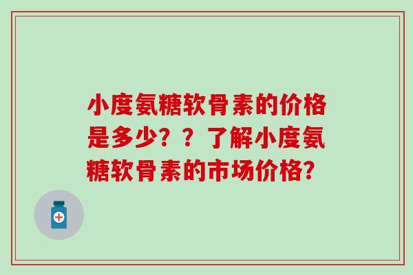 小度氨糖软骨素的价格是多少??了解小度氨糖软骨素的市场价格? 小度氨糖软骨素的价格是多少??了解小度氨糖软骨素的市场价格?