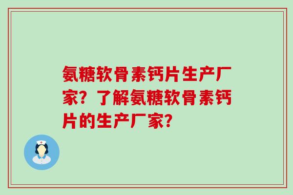 氨糖软骨素钙片生产厂家?了解氨糖软骨素钙片的生产厂家? 氨糖软骨素钙片生产厂家?了解氨糖软骨素钙片的生产厂家?