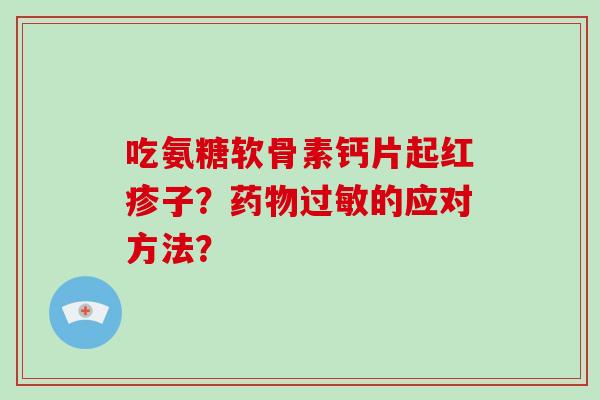 吃氨糖软骨素钙片起红疹子?的应对方法? 吃氨糖软骨素钙片起红疹子?的应对方法?