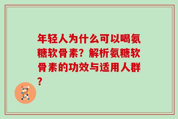 年轻人为什么可以喝氨糖软骨素？解析氨糖软骨素的功效与适用人群？