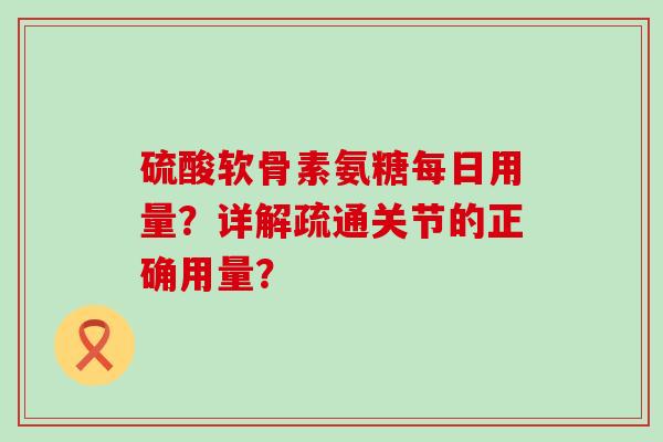硫酸软骨素氨糖每日用量?详解疏通关节的正确用量? 硫酸软骨素氨糖每日用量?详解疏通关节的正确用量?