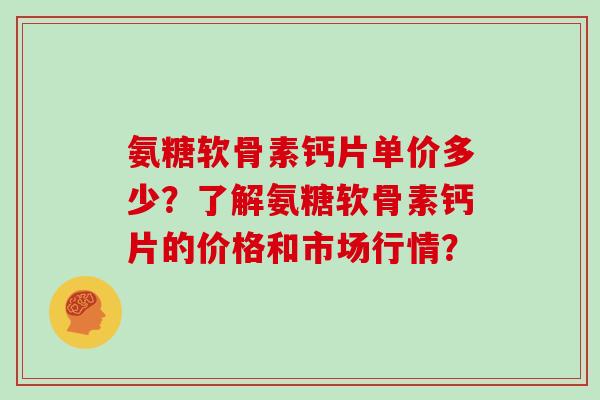 氨糖软骨素钙片单价多少?了解氨糖软骨素钙片的价格和市场行情? 氨糖软骨素钙片单价多少?了解氨糖软骨素钙片的价格和市场行情?