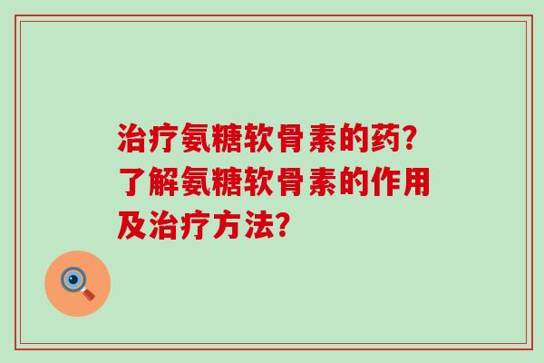 氨糖软骨素的药？了解氨糖软骨素的作用及方法？