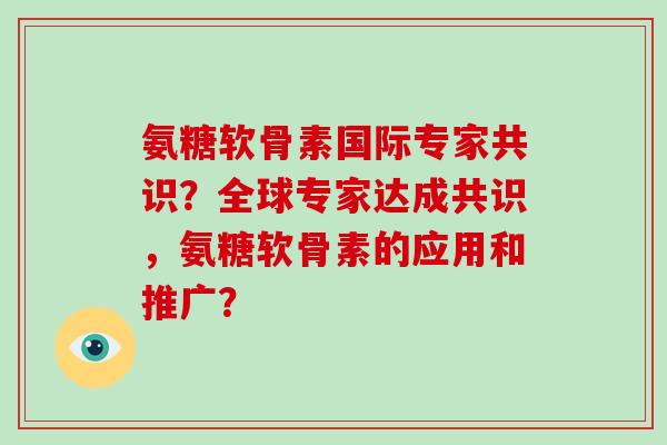 氨糖软骨素国际专家共识?全球专家达成共识,氨糖软骨素的应用和推广? 氨糖软骨素国际专家共识?全球专家达成共识,氨糖软骨素的应用和推广?