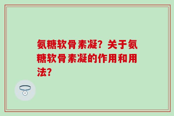 氨糖软骨素凝？关于氨糖软骨素凝的作用和用法？