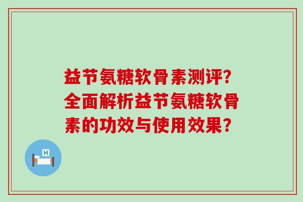 益节氨糖软骨素测评?全面解析益节氨糖软骨素的功效与使用效果? 益节氨糖软骨素测评?全面解析益节氨糖软骨素的功效与使用效果?