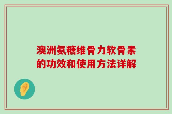 澳洲氨糖维骨力软骨素的功效和使用方法详解