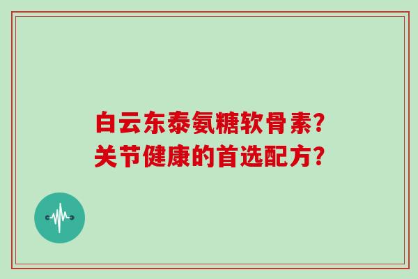 白云东泰氨糖软骨素?关节健康的首选配方? 白云东泰氨糖软骨素?关节健康的首选配方?
